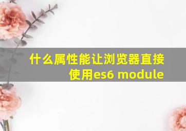 什么属性能让浏览器直接使用es6 module